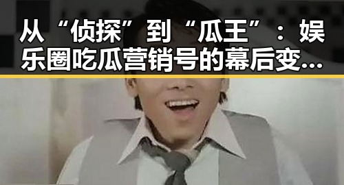 从“侦探”到“瓜王”：娱乐圈吃瓜营销号的幕后变迁与心机博弈
