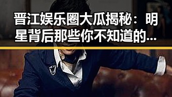 晋江娱乐圈大瓜揭秘：明星背后那些你不知道的秘密