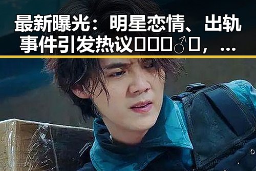 最新曝光：明星恋情、出轨事件引发热议🕵️‍♂️，网友讨论不断