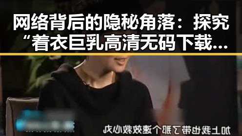 网络背后的隐秘角落：探究“着衣巨乳高清无码下载”的背景与影响
