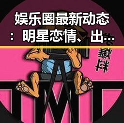 娱乐圈最新动态：明星恋情、出轨、打榜与慈善引热议