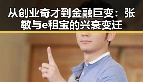 从创业奇才到金融巨变：张敏与e租宝的兴衰变迁