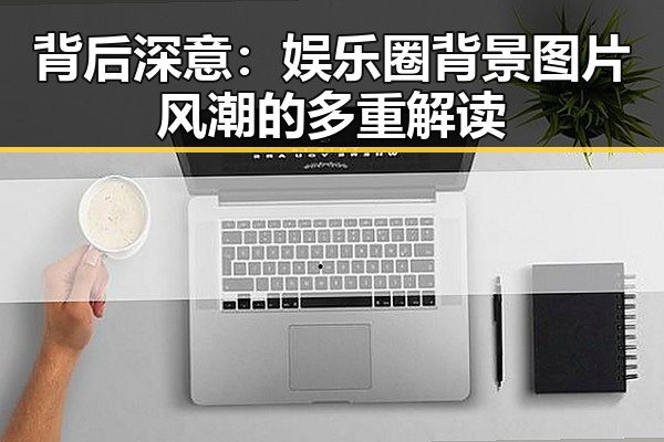 背后深意：娱乐圈背景图片风潮的多重解读
